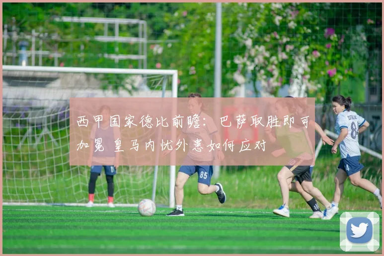 西甲国家德比前瞻：巴萨取胜即可加冕 皇马内忧外患如何应对