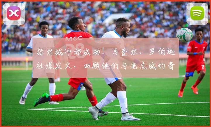 赫尔城冲超成功！马奎尔、罗伯逊社媒发文，回顾他们与老虎城的青葱岁月