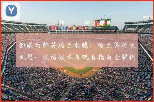 挪威对阵英格兰前瞻：哈兰德对决凯恩，攻防战术与观看指南全解析