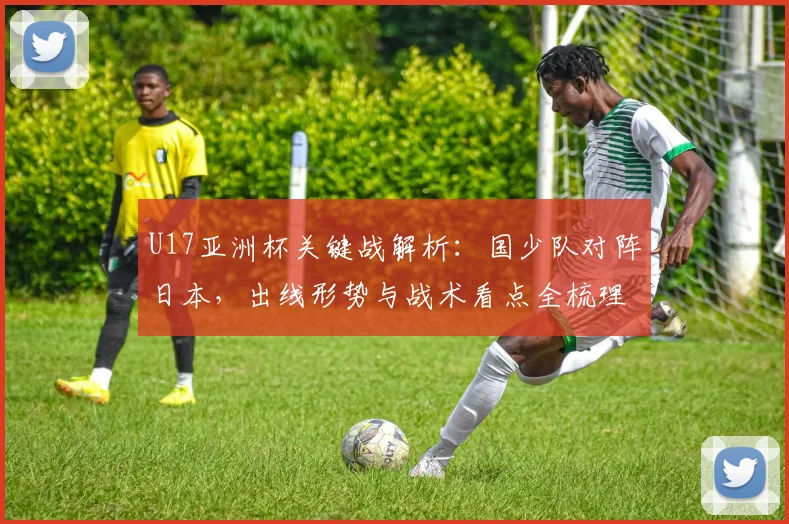 U17亚洲杯关键战解析：国少队对阵日本，出线形势与战术看点全梳理