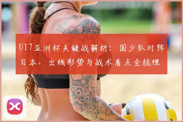 U17亚洲杯关键战解析：国少队对阵日本，出线形势与战术看点全梳理