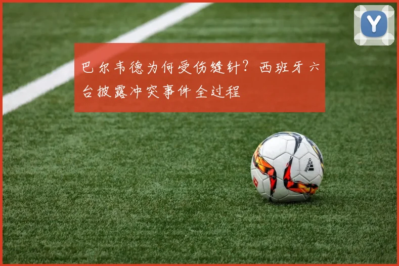 巴尔韦德为何受伤缝针?西班牙六台披露冲突事件全过程