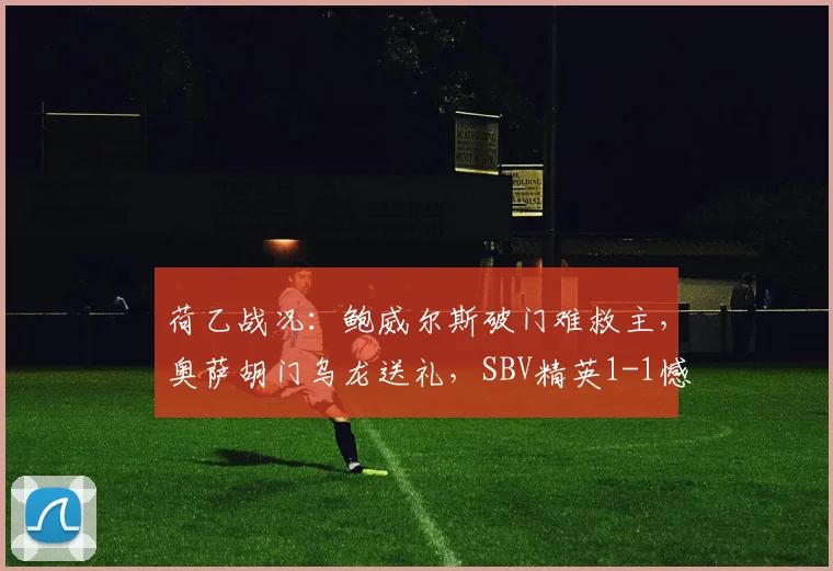 荷乙战况：鲍威尔斯破门难救主，奥萨胡门乌龙送礼，SBV精英1-1憾平福伦丹