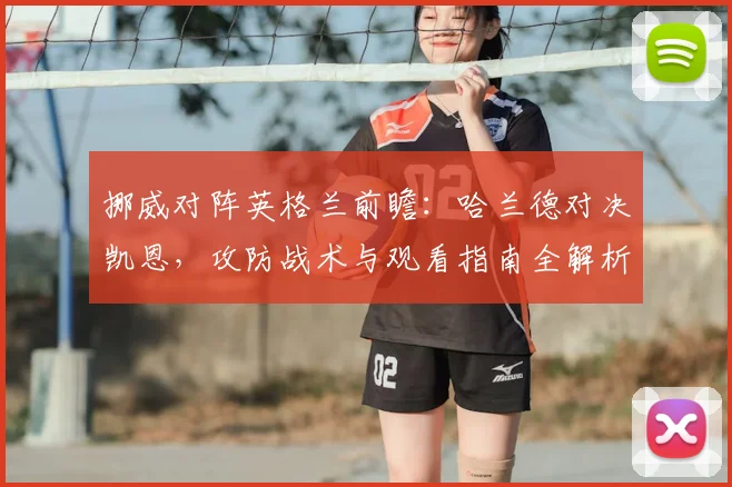 挪威对阵英格兰前瞻:哈兰德对决凯恩,攻防战术与观看指南全解析